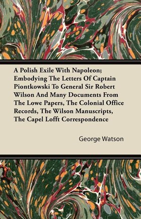 The A   Polish Exile with Napoleon; Embodying the Letters of Captain Piontkowski to General Sir Robert Wilson and Many Documents from the Lowe Papers