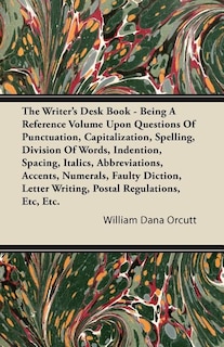 The Writer's Desk Book - Being A Reference Volume Upon Questions Of Punctuation, Capitalization, Spelling, Division Of Words, Indention, Spacing, Italics, Abbreviations, Accents, Numerals, Faulty Diction, Letter Writing, Postal Regulations, Etc, Etc.