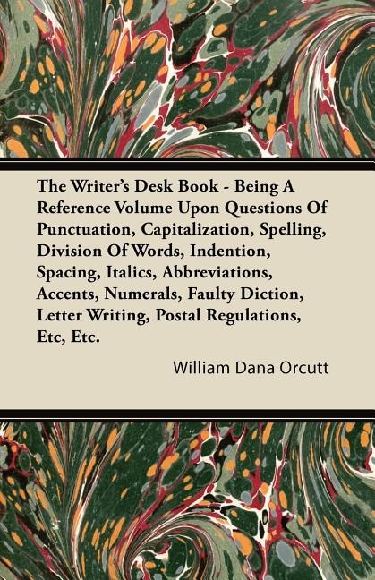 The Writer's Desk Book - Being A Reference Volume Upon Questions Of Punctuation, Capitalization, Spelling, Division Of Words, Indention, Spacing, Italics, Abbreviations, Accents, Numerals, Faulty Diction, Letter Writing, Postal Regulations, Etc, Etc.