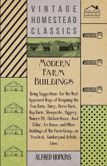 Front cover_Modern Farm Buildings - Being Suggestions For The Most Approved Ways Of Designing The Cow Barn, Dairy, Horse Barn, Hay Barn, Sheepcote, Piggery, Manure Pit, Chicken House, Root Cellar, Ice House, And Other Buildings Of The Farm Group