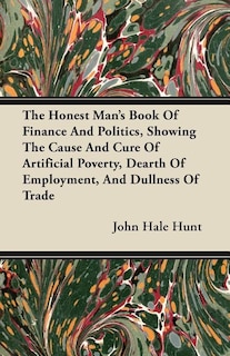 Front cover_The Honest Man's Book Of Finance And Politics, Showing The Cause And Cure Of Artificial Poverty, Dearth Of Employment, And Dullness Of Trade