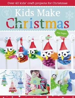 Kids Make Christmas: Over 40 Kids' Craft Projects For Christmas