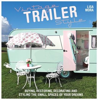 Vintage Trailer Style: Buying, Restoring, Decorating & Styling The Small Place Of Your Dreams
