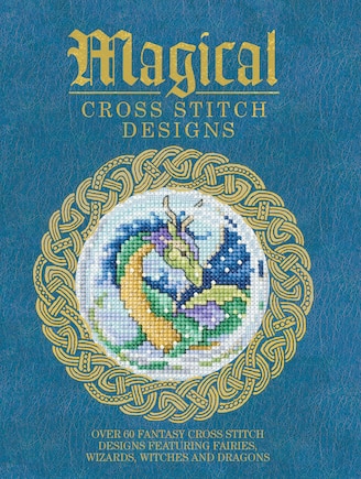 Magical Cross Stitch Designs: Over 60 Fantasy Cross Stitch Designs Featuring Fairies, Wizards, Witches And Dragons