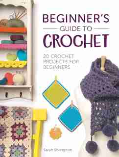 Beginner's Guide To Crochet: 20 Crochet Projects For Beginners by Sarah Shrimpton