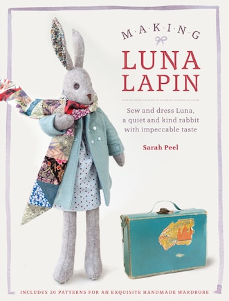 Making Luna Lapin: Sew And Dress Luna, A Quiet And Kind Rabbit With Impeccable Taste