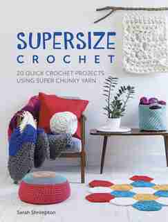 Supersize Crochet: 20 Quick Crochet Projects Using Super Chunky Yarn by Sarah Shrimpton
