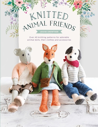 Knitted Animal Friends: Over 40 Knitting Patterns For Adorable Animal Dolls, Their Clothes And Accessories