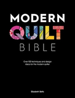 Modern Quilt Bible: Over 100 Techniques And Design Ideas For The Modern Quilter