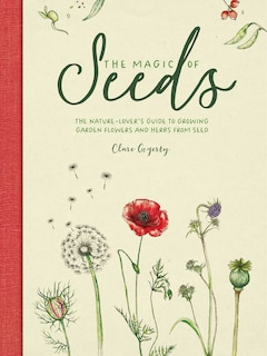 MAGIC OF SEEDS: The nature-lover’s guide to growing garden flowers and herbs from seed