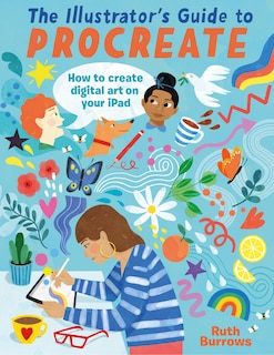 The Illustrator's Guide To Procreate: How to make digital art on your iPad