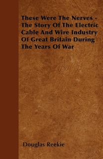 Front cover_These Were The Nerves - The Story Of The Electric Cable And Wire Industry Of Great Britain During The Years Of War