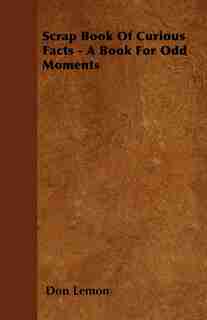 Scrap Book Of Curious Facts - A Book For Odd Moments by Don Lemon