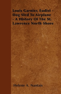 Front cover_Louis Garnier, Eudist - Dog Sled To Airplane - A History Of The St. Lawrence North Shore