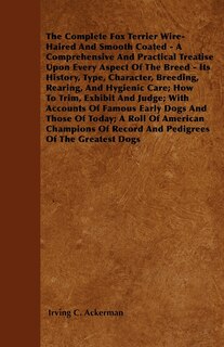 Front cover_The Complete Fox Terrier Wire-Haired And Smooth Coated - A Comprehensive And Practical Treatise Upon Every Aspect Of The Breed - Its History, Type, Character, Breeding, Rearing, And Hygienic Care; How To Trim, Exhibit And Judge; With Accounts Of Famous Ea