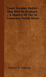 Front cover_Louis Garnier, Eudist - Dog Sled To Airplane - A History Of The St. Lawrence North Shore