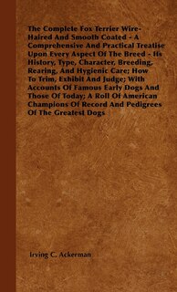 Front cover_The Complete Fox Terrier Wire-Haired And Smooth Coated - A Comprehensive And Practical Treatise Upon Every Aspect Of The Breed - Its History, Type, Character, Breeding, Rearing, And Hygienic Care; How To Trim, Exhibit And Judge; With Accounts Of Famous Ea