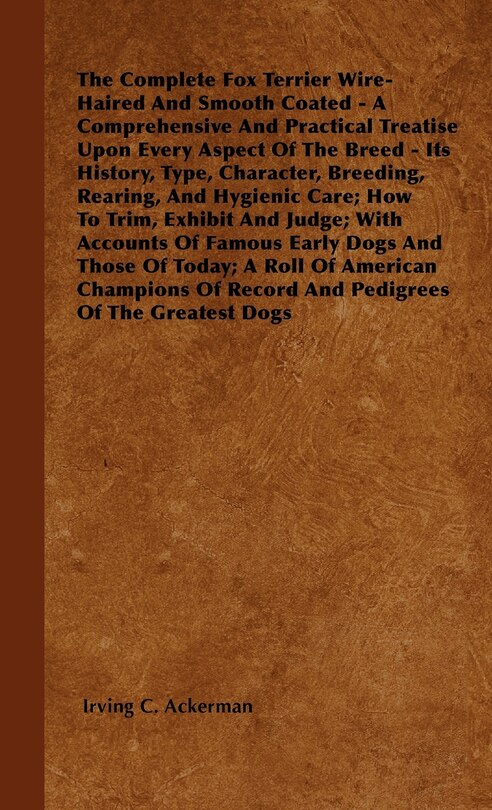 Front cover_The Complete Fox Terrier Wire-Haired And Smooth Coated - A Comprehensive And Practical Treatise Upon Every Aspect Of The Breed - Its History, Type, Character, Breeding, Rearing, And Hygienic Care; How To Trim, Exhibit And Judge; With Accounts Of Famous Ea
