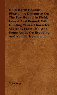 Front cover_Hold Hard! Hounds, Please! - A Discourse On The Fox-Hound In Field, Covert And Kennel; With Hunting Yarns, Character Sketches From Life, And Some Notes On Breeding And Kennel Treatment.