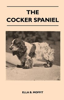 Front cover_The Cocker Spaniel - Companion, Shooting Dog And Show Dog - Complete Information On History, Development, Characteristics, Standards For Field Trial And Bench With Some Practical Advice On Training, Raising And Handling