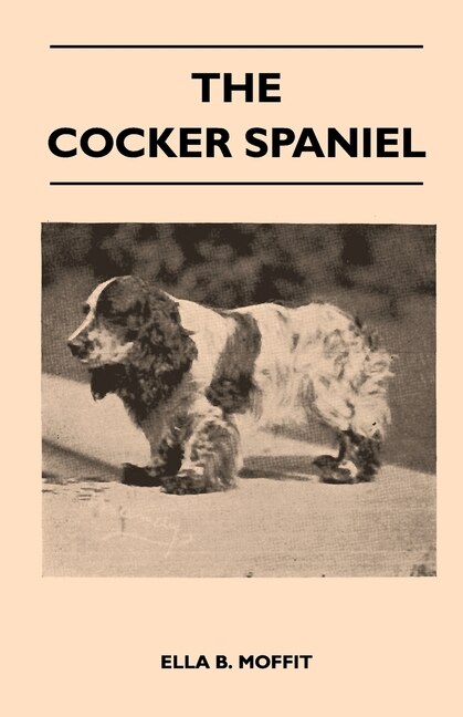 Front cover_The Cocker Spaniel - Companion, Shooting Dog And Show Dog - Complete Information On History, Development, Characteristics, Standards For Field Trial And Bench With Some Practical Advice On Training, Raising And Handling