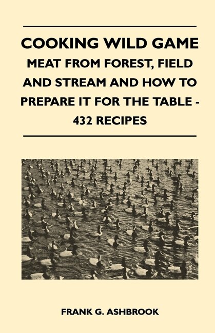 Front cover_Cooking Wild Game - Meat From Forest, Field And Stream And How To Prepare It For The Table - 432 Recipes