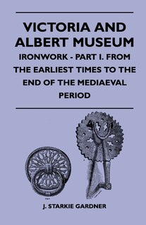 Couverture_Victoria And Albert Museum - Ironwork - Part I. From The Earliest Times To The End Of The Mediaeval Period