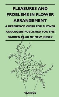 Front cover_Pleasures and Problems in Flower Arrangement - A Reference Work for Flower Arrangers Published for the Garden Club of New Jersey