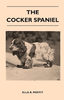 Front cover_The Cocker Spaniel - Companion, Shooting Dog And Show Dog - Complete Information On History, Development, Characteristics, Standards For Field Trial And Bench With Some Practical Advice On Training, Raising And Handling