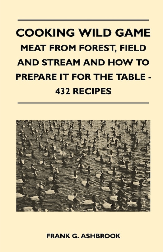 Front cover_Cooking Wild Game - Meat From Forest, Field And Stream And How To Prepare It For The Table - 432 Recipes