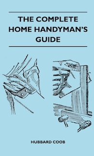 The Complete Home Handyman's Guide - Hundreds of Money-Saving, Helpful Suggestions for Making Repairs and Improvements in and Around Your Home