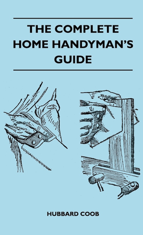 The Complete Home Handyman's Guide - Hundreds of Money-Saving, Helpful Suggestions for Making Repairs and Improvements in and Around Your Home