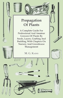 Propagation Of Plants - A Complete Guide For Professional And Amateur Growers Of Plants By Seeds, Layers, Grafting And Budding, With Chapters On Nursery And Greenhouse Management