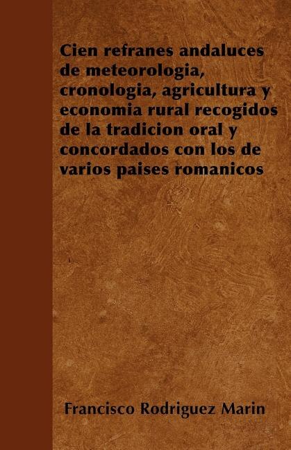 Cien refranes andaluces de meteorología, cronología, agricultura y economía rural recogidos de la tradición oral y concordados con los de varios países románicos