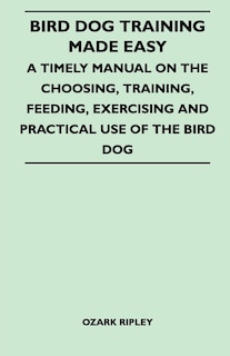Couverture_Bird Dog Training Made Easy - A Timely Manual On The Choosing, Training, Feeding, Exercising And Practical Use Of The Bird Dog