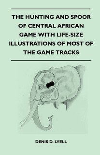 Front cover_The Hunting and Spoor of Central African Game With Life-Size Illustrations of Most of the Game Tracks