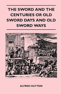 Couverture_The Sword and the Centuries or Old Sword Days and Old Sword Ways - Being A Description of the Various Swords Used in Civilized Europe During the Last Five Centuries, and Single Combats Which Have Been Fought with Them