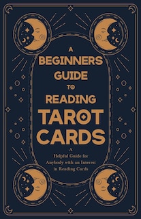 A Beginner's Guide to Reading Tarot Cards - A Helpful Guide for Anybody with an Interest in Reading Cards