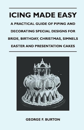 Icing Made Easy - A Practical Guide of Piping and Decorating Special Designs for Bride, Birthday, Christmas, Simnels Easter and Presentation Cakes