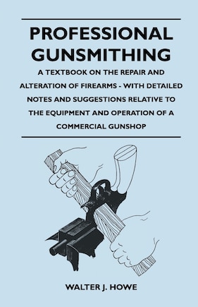 Professional Gunsmithing - A Textbook on the Repair and Alteration of Firearms - With Detailed Notes and Suggestions Relative to the Equipment and Operation of a Commercial Gun Shop