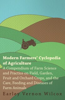 Modern Farmers' Cyclopedia of Agriculture - A Compendium of Farm Science and Practice on Field, Garden, Fruit and Orchard Crops, And the Care, Feeding and Diseases of Farm Animals