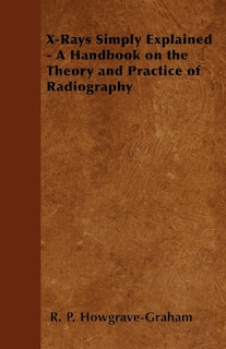 Front cover_X-Rays Simply Explained - A Handbook on the Theory and Practice of Radiography
