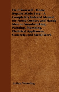 Front cover_Fix it Yourself - Home Repairs Made Easy - A Completely Indexed Manual for Home Owners and Handy Men on Woodworking, Painting, Plumbing, Electrical Appliances, Concrete, and Metal Work