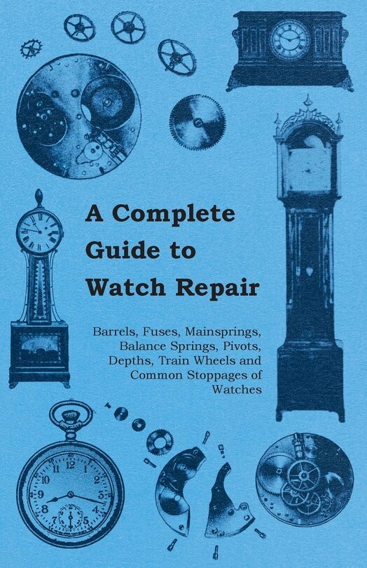 Front cover_A Complete Guide to Watch Repair - Barrels, Fuses, Mainsprings, Balance Springs, Pivots, Depths, Train Wheels and Common Stoppages of Watches