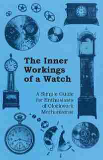 The Inner Workings of a Watch - A Simple Guide for Enthusiasts of Clockwork Mechanisms by Anon.