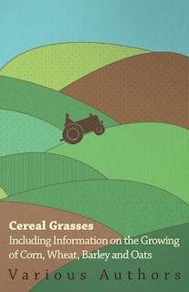 Couverture_Cereal Grasses - Including Information on the Growing of Corn, Wheat, Barley and Oats