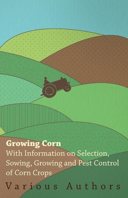 Front cover_Growing Corn - With Information on Selection, Sowing, Growing and Pest Control of Corn Crops