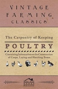 The Carpentry of Keeping Poultry - Containing Information on the Construction of Coops, Laying and Hatching Boxes