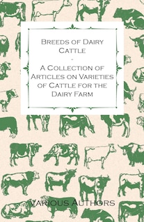 Breeds of Dairy Cattle - A Collection of Articles on Varieties of Cattle for the Dairy Farm