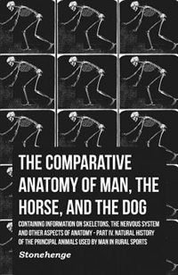 The Comparative Anatomy of Man, the Horse, and the Dog - Containing Information on Skeletons, the Nervous System and Other Aspects of Anatomy: Part IV. Natural History of the Principal Animals Used by Man in Rural Sports